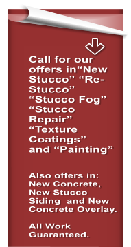Call for our offers inNew Stucco Re-Stucco Stucco Fog Stucco Repair Texture Coatings and Painting   Also offers in: New Concrete, New Stucco Siding  and New Concrete Overlay.  All Work Guaranteed.
